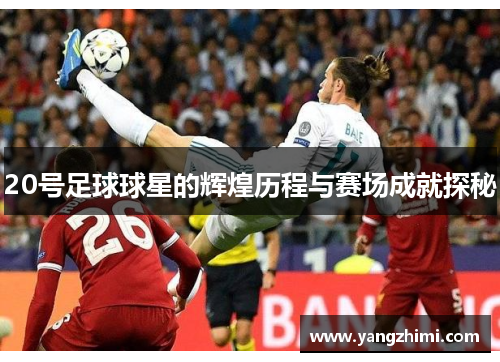 20号足球球星的辉煌历程与赛场成就探秘