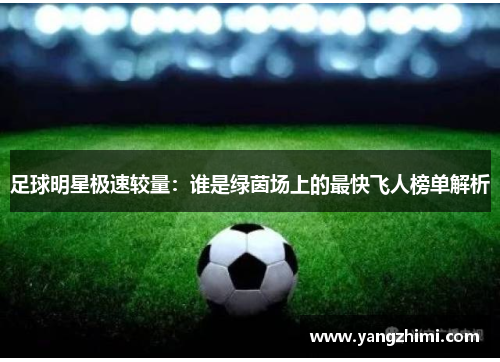 足球明星极速较量：谁是绿茵场上的最快飞人榜单解析