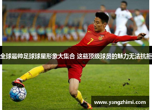 全球最帅足球球星形象大集合 这些顶级球员的魅力无法抗拒