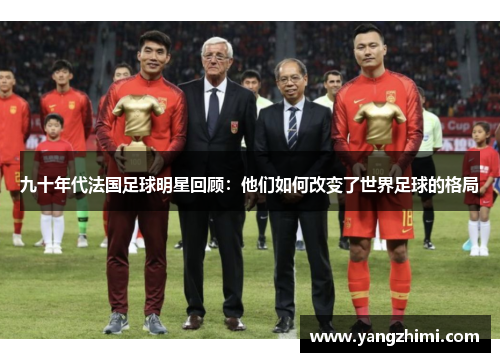 九十年代法国足球明星回顾：他们如何改变了世界足球的格局
