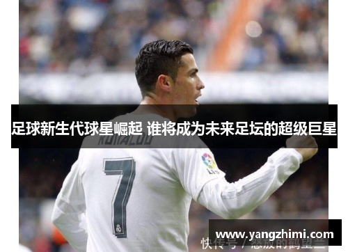 足球新生代球星崛起 谁将成为未来足坛的超级巨星
