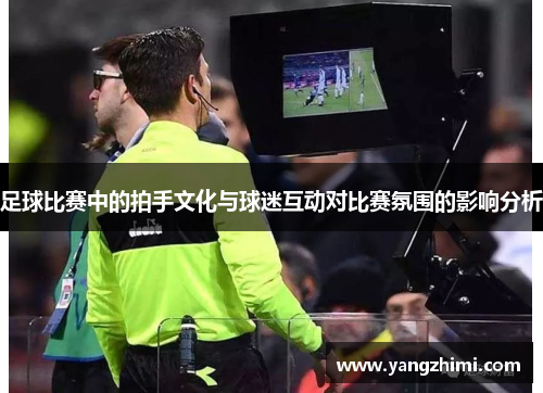足球比赛中的拍手文化与球迷互动对比赛氛围的影响分析
