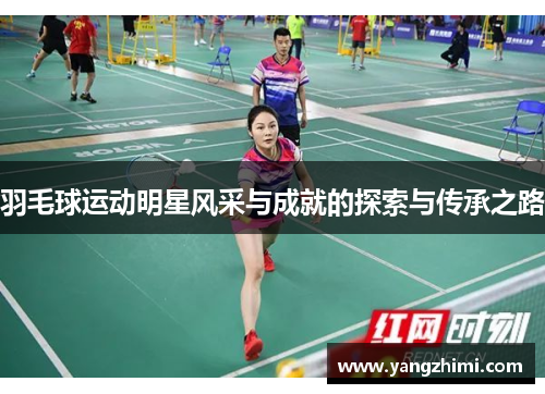 羽毛球运动明星风采与成就的探索与传承之路